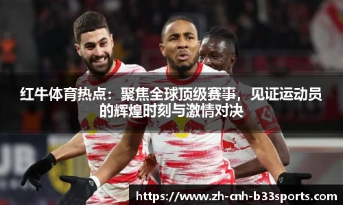 红牛体育热点：聚焦全球顶级赛事，见证运动员的辉煌时刻与激情对决